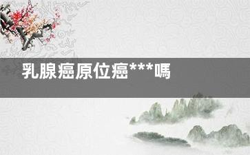 乳腺癌原位癌***嗎(乳腺癌 原位)